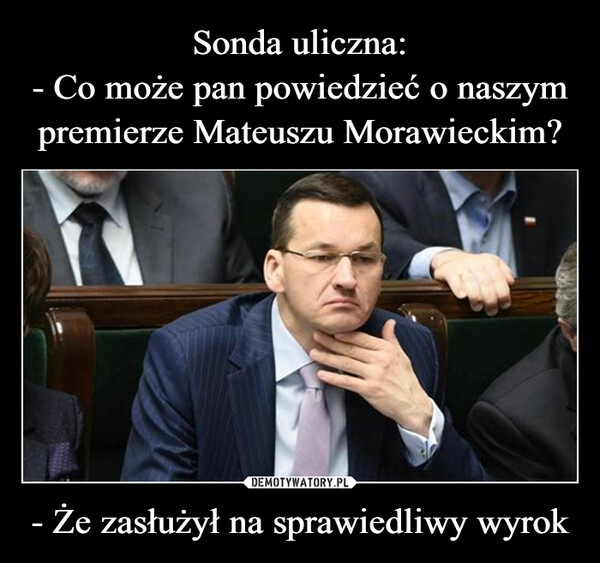 
    
Sonda uliczna:
- Co może pan powiedzieć o naszym premierze Mateuszu Morawieckim? - Że zasłużył na sprawiedliwy wyrok 