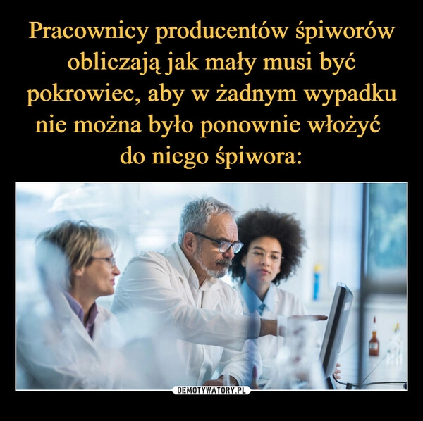 
    Pracownicy producentów śpiworów obliczają jak mały musi być pokrowiec, aby w żadnym wypadku nie można było ponownie włożyć 
do niego śpiwora: