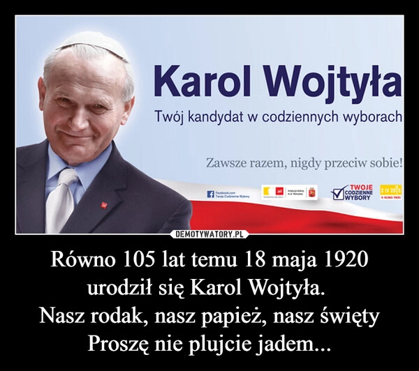 
    Równo 105 lat temu 18 maja 1920 urodził się Karol Wojtyła. 
Nasz rodak, nasz papież, nasz święty Proszę nie plujcie jadem...