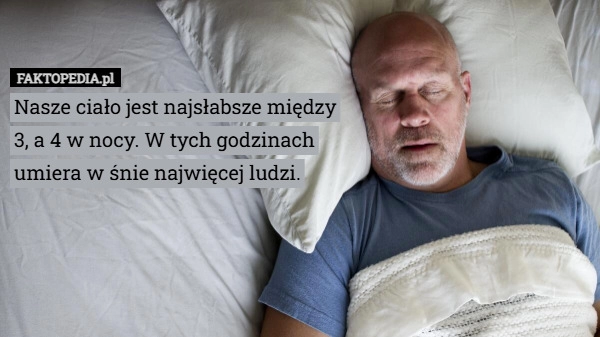 
    Nasze ciało jest najsłabsze między 3, a 4 w nocy. W tych godzinach umiera