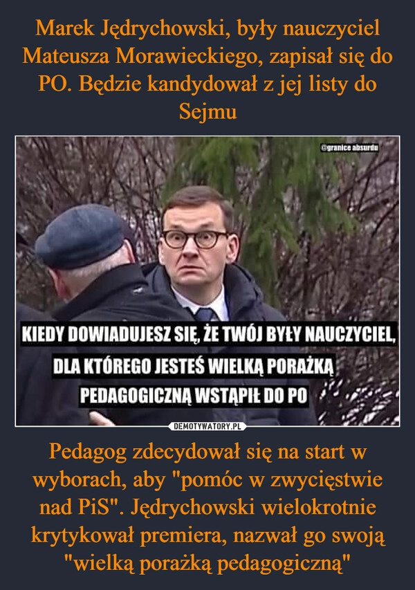 
    Marek Jędrychowski, były nauczyciel Mateusza Morawieckiego, zapisał się do PO. Będzie kandydował z jej listy do Sejmu Pedagog zdecydował się na start w wyborach, aby "pomóc w zwycięstwie nad PiS". Jędrychowski wielokrotnie krytykował premiera, nazwał go swoją "wielką porażką pedagogiczną"