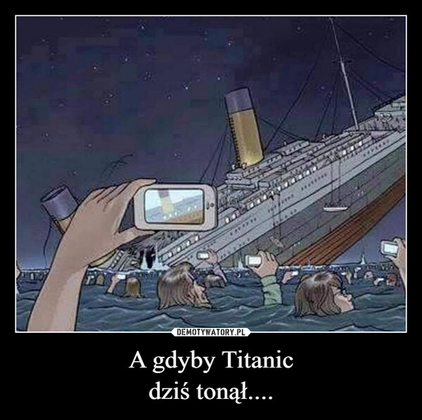 
    A gdyby Titanic
dziś tonął....