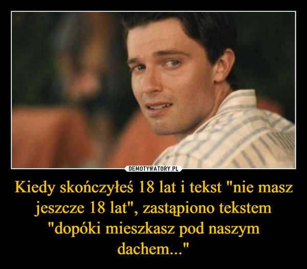 
    Kiedy skończyłeś 18 lat i tekst "nie masz jeszcze 18 lat", zastąpiono tekstem "dopóki mieszkasz pod naszym dachem..."