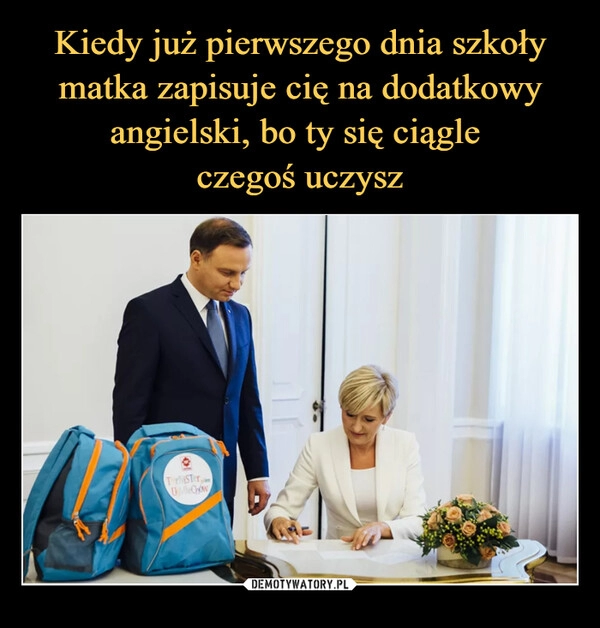 
    Kiedy już pierwszego dnia szkoły matka zapisuje cię na dodatkowy angielski, bo ty się ciągle 
czegoś uczysz