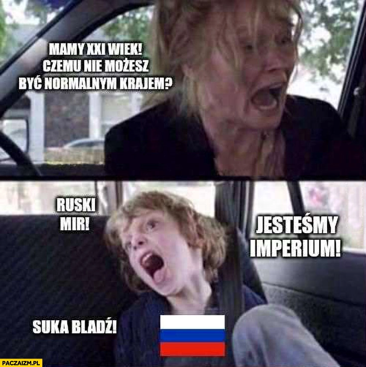 
    Mamy XXI wiek czemu nie możesz być normalnym krajem? rosja: ruski mir, suka bladź, jesteśmy imperium