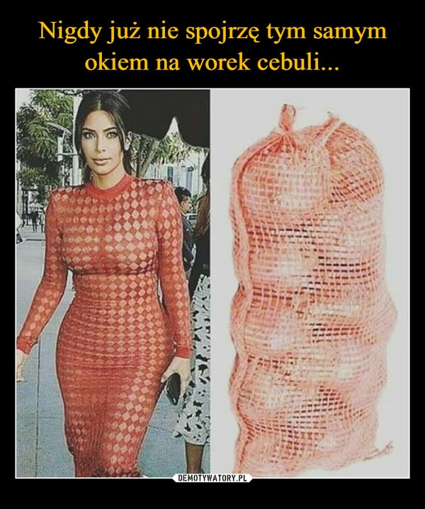 
    Nigdy już nie spojrzę tym samym okiem na worek cebuli...