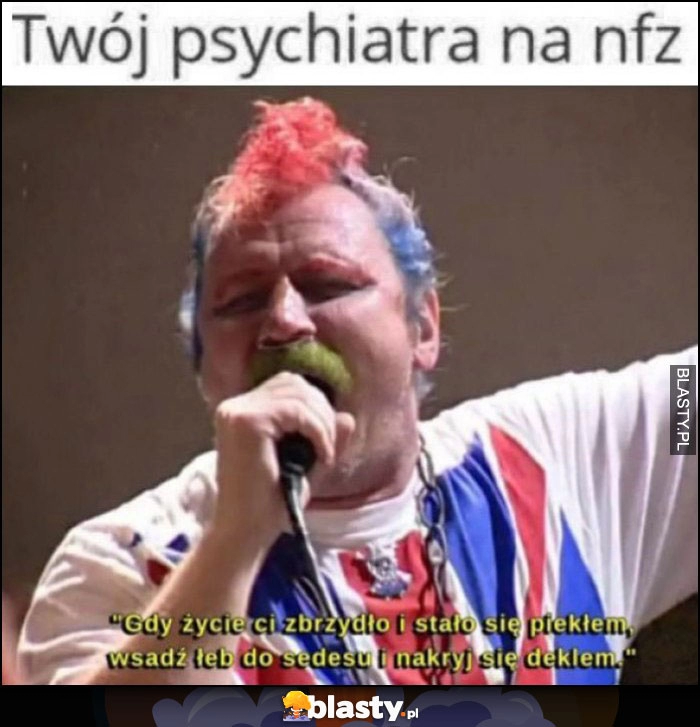 
    Twój psychiatra na NFZ: wsadź łeb do sedesu i nakryj się deklem Ferdek Kiepski