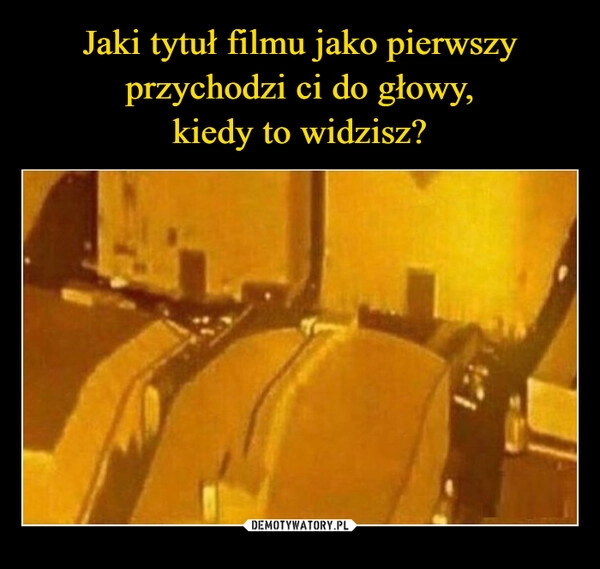 
    Jaki tytuł filmu jako pierwszy przychodzi ci do głowy,
kiedy to widzisz?