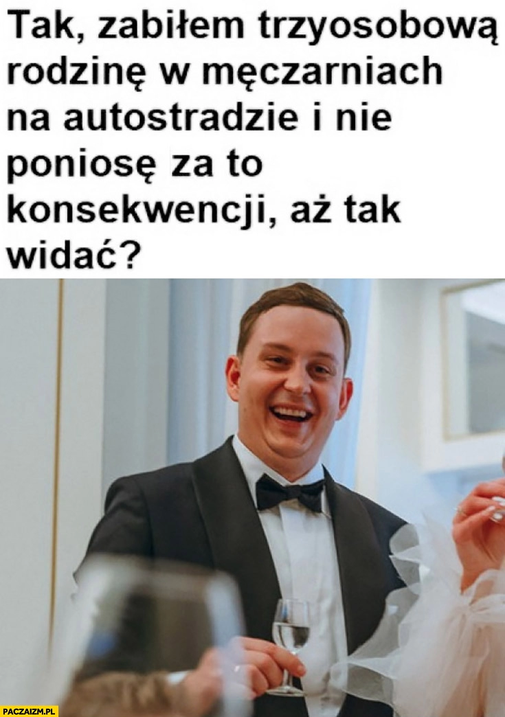 
    Sebastian Majtczak tak zabiłem trzyosobową rodzinę w męczarniach na autostradzie i nie poniosę za to konsekwencji aż tak widać?