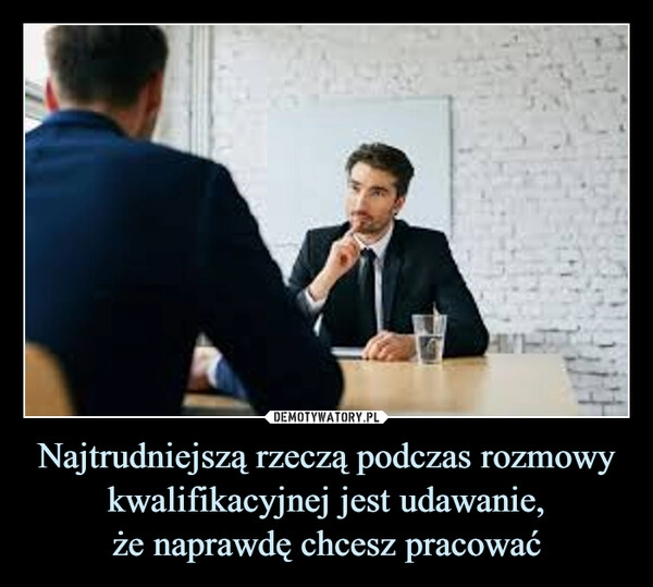 
    Najtrudniejszą rzeczą podczas rozmowy kwalifikacyjnej jest udawanie,
że naprawdę chcesz pracować