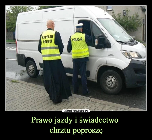 
    Prawo jazdy i świadectwo
chrztu poproszę 