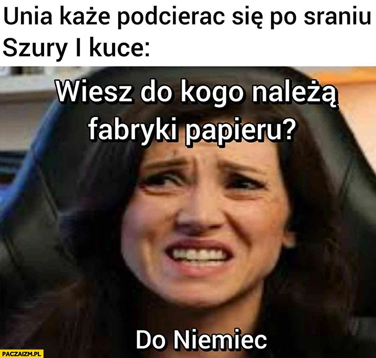 
    Unia każe podcierać się po sraniu, szury i kuce wiesz: do kogo należą fabryki papieru? Do Niemiec Zajączkowska
