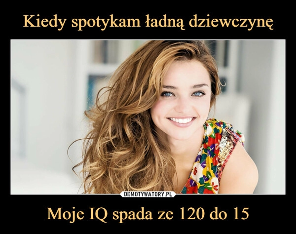 
    Kiedy spotykam ładną dziewczynę Moje IQ spada ze 120 do 15 