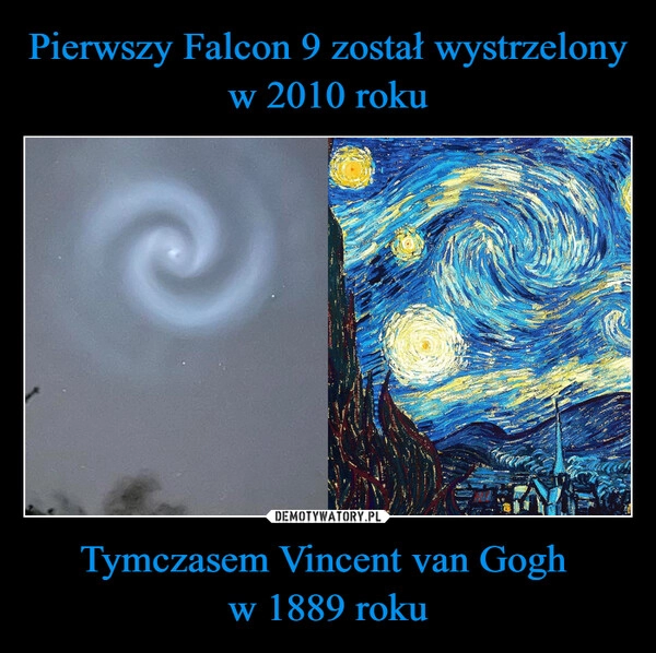 
    Pierwszy Falcon 9 został wystrzelony
w 2010 roku Tymczasem Vincent van Gogh 
w 1889 roku