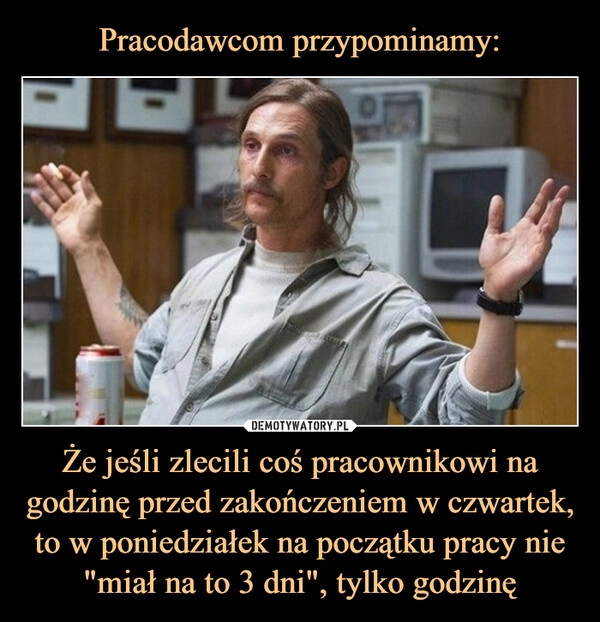 
    Pracodawcom przypominamy: Że jeśli zlecili coś pracownikowi na godzinę przed zakończeniem w czwartek, to w poniedziałek na początku pracy nie "miał na to 3 dni", tylko godzinę