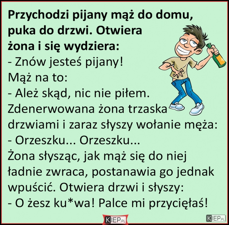 
    Przychodzi pijany mąż do domu, puka do drzwi. Otwiera żona i się wydziera...