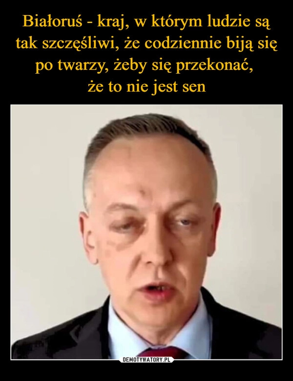 
    Białoruś - kraj, w którym ludzie są tak szczęśliwi, że codziennie biją się po twarzy, żeby się przekonać, 
że to nie jest sen