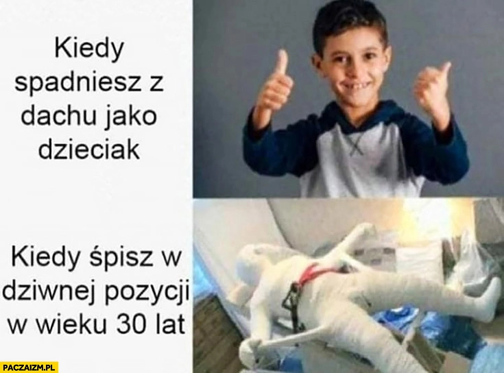 
    Kiedy spadniesz z dachu jako dzieciak vs kiedy śpisz w dziwnej pozycji w wieku 30 lat połamany
