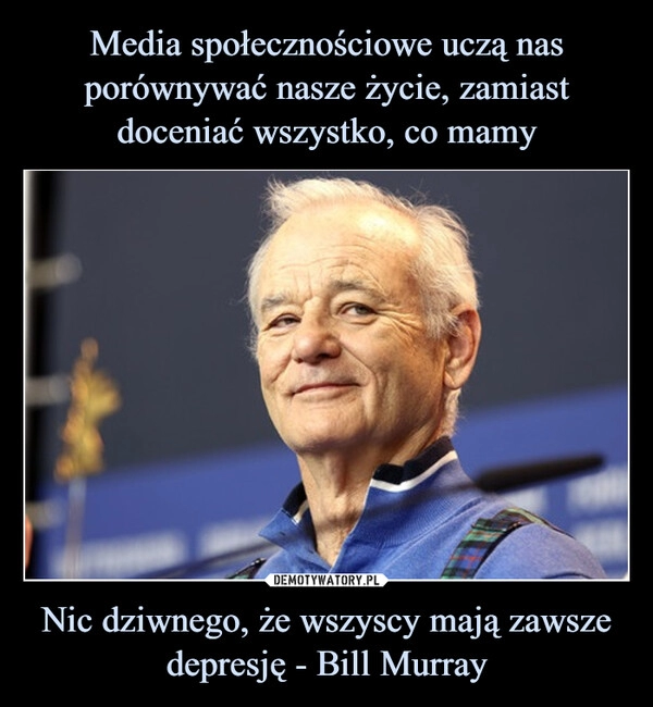 
    Media społecznościowe uczą nas porównywać nasze życie, zamiast doceniać wszystko, co mamy Nic dziwnego, że wszyscy mają zawsze depresję - Bill Murray