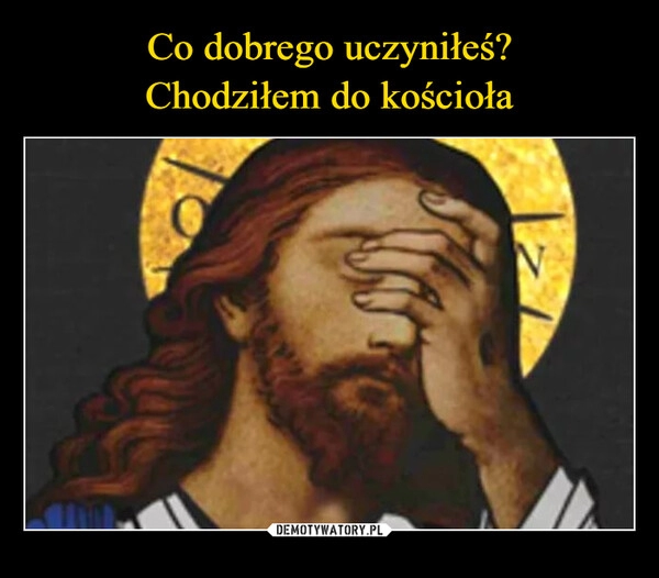 
    Co dobrego uczyniłeś?
Chodziłem do kościoła