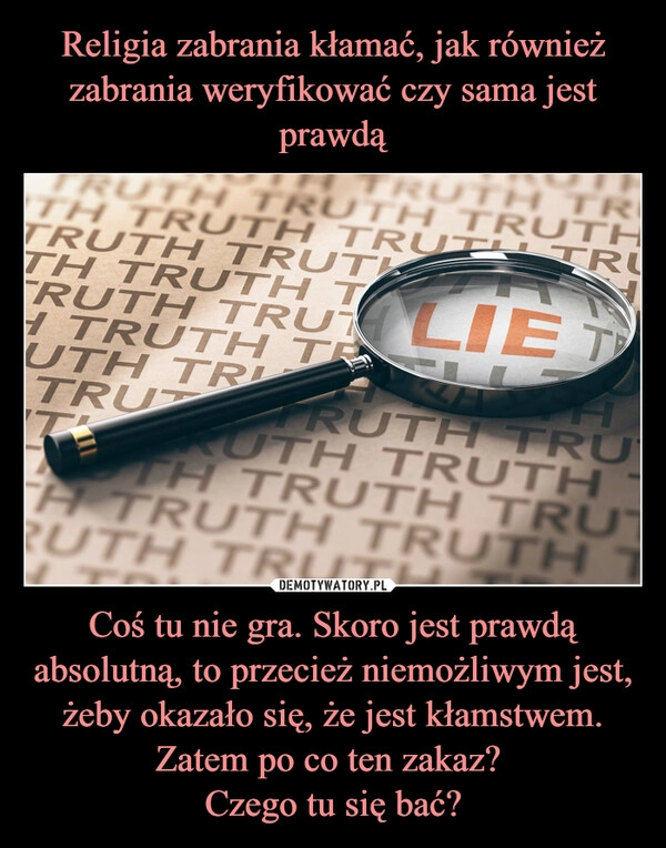 
    Religia zabrania kłamać, jak również zabrania weryfikować czy sama jest prawdą Coś tu nie gra. Skoro jest prawdą absolutną, to przecież niemożliwym jest, żeby okazało się, że jest kłamstwem. Zatem po co ten zakaz? 
Czego tu się bać?