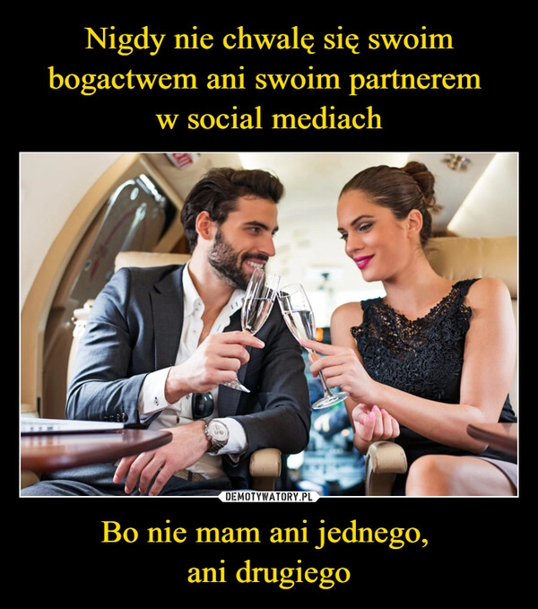 
    Nigdy nie chwalę się swoim bogactwem ani swoim partnerem 
w social mediach Bo nie mam ani jednego, 
ani drugiego