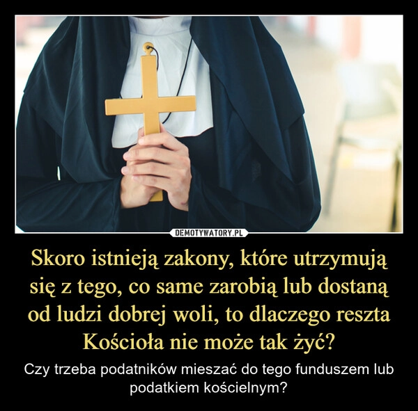 
    Skoro istnieją zakony, które utrzymują się z tego, co same zarobią lub dostaną od ludzi dobrej woli, to dlaczego reszta Kościoła nie może tak żyć?