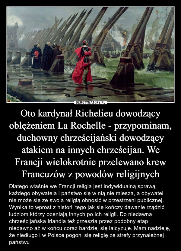 
    Oto kardynał Richelieu dowodzący oblężeniem La Rochelle - przypominam, duchowny chrześcijański dowodzący atakiem na innych chrześcijan. We Francji wielokrotnie przelewano krew Francuzów z powodów religijnych