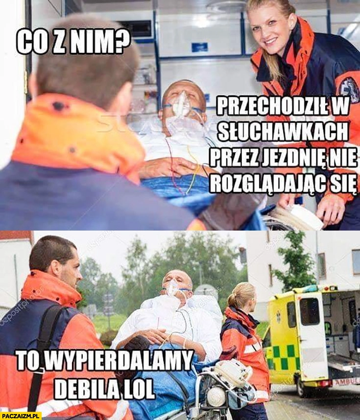 
    Co z nim? Przechodził w słuchawkach przez jezdnię nie rozglądając się. To wywalamy debila ratownicy medyczni pogotowie