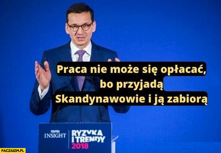 
    Morawiecki praca nie może się opłacać bo przyjadą Skandynawowie i ja zabiorą