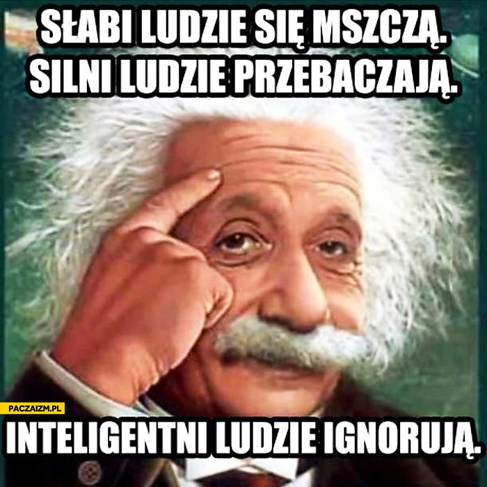 
    Słabi ludzie się mszczą, silni ludzie przebaczaja, inteligentni ludzie ignoruja Einstein