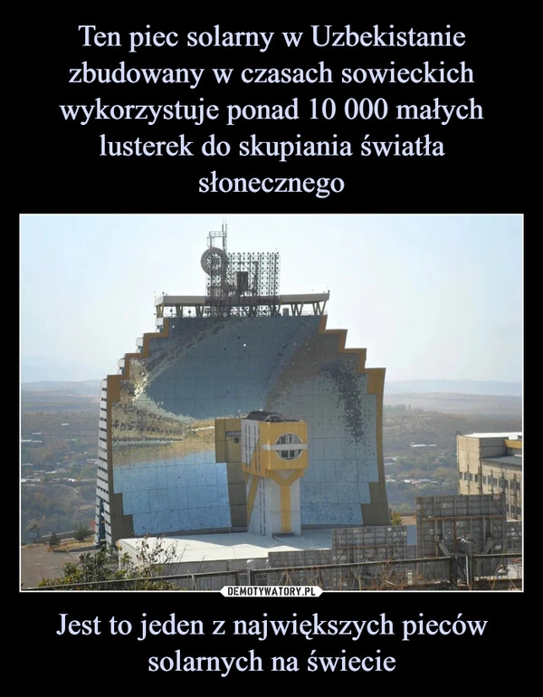 
    Ten piec solarny w Uzbekistanie zbudowany w czasach sowieckich wykorzystuje ponad 10 000 małych lusterek do skupiania światła słonecznego Jest to jeden z największych pieców solarnych na świecie