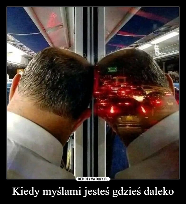 
    Kiedy myślami jesteś gdzieś daleko