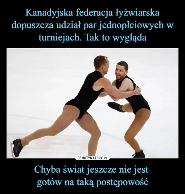 
    Kanadyjska federacja łyżwiarska dopuszcza udział par jednopłciowych w turniejach. Tak to wygląda Chyba świat jeszcze nie jest 
gotów na taką postępowość