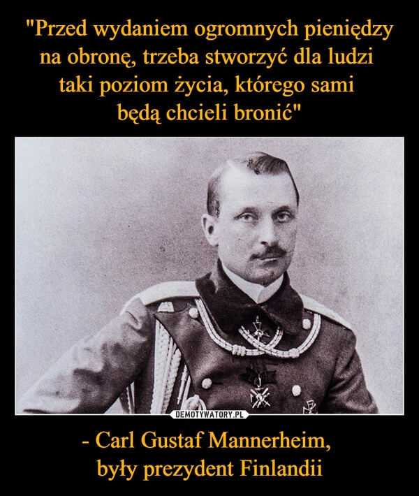 
    "Przed wydaniem ogromnych pieniędzy na obronę, trzeba stworzyć dla ludzi
taki poziom życia, którego sami
będą chcieli bronić" - Carl Gustaf Mannerheim,
były prezydent Finlandii 