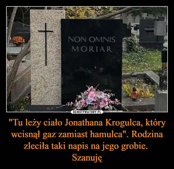 
    "Tu leży ciało Jonathana Krogulca, który wcisnął gaz zamiast hamulca". Rodzina zleciła taki napis na jego grobie.  Szanuję