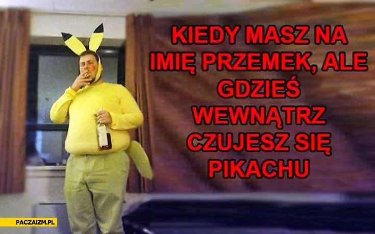 
    Kiedy masz na imię Przemek ale gdzieś wewnątrz czujesz się Pikachu