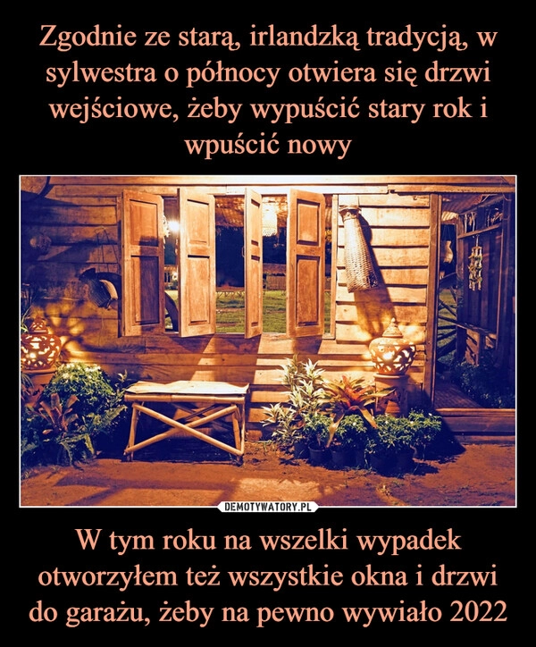 
    Zgodnie ze starą, irlandzką tradycją, w sylwestra o północy otwiera się drzwi wejściowe, żeby wypuścić stary rok i wpuścić nowy W tym roku na wszelki wypadek otworzyłem też wszystkie okna i drzwi do garażu, żeby na pewno wywiało 2022 