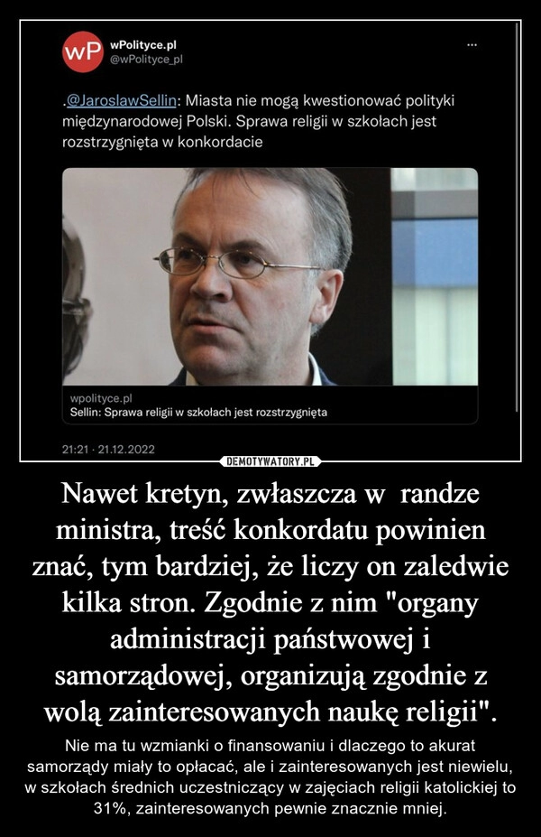 
    
Nawet kretyn, zwłaszcza w randze ministra, treść konkordatu powinien znać, tym bardziej, że liczy on zaledwie kilka stron. Zgodnie z nim "organy administracji państwowej i samorządowej, organizują zgodnie z wolą zainteresowanych naukę religii". 