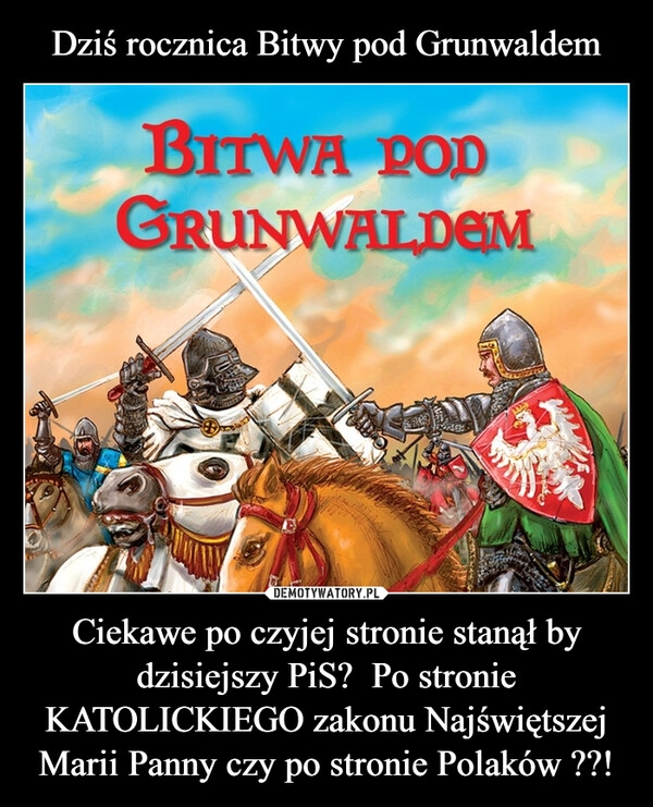 
    Dziś rocznica Bitwy pod Grunwaldem Ciekawe po czyjej stronie stanął by dzisiejszy PiS?  Po stronie KATOLICKIEGO zakonu Najświętszej Marii Panny czy po stronie Polaków ??!