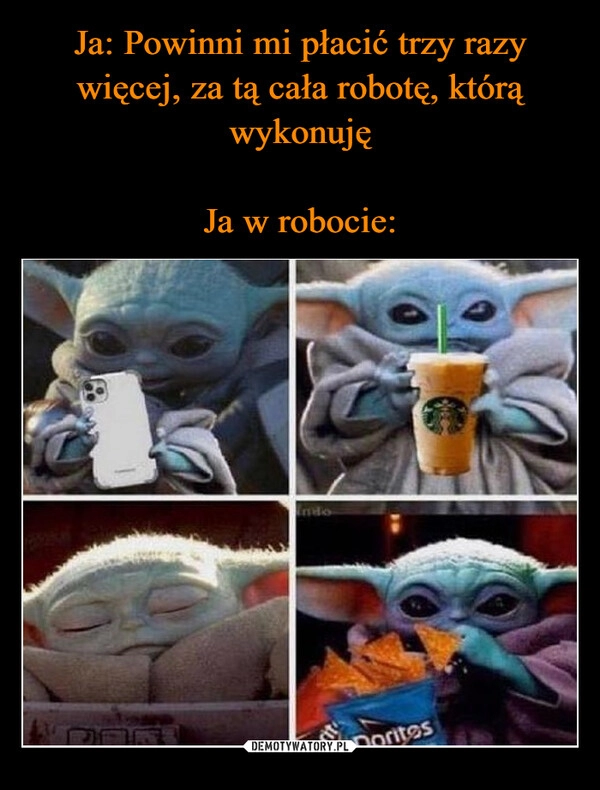 
    Ja: Powinni mi płacić trzy razy więcej, za tą cała robotę, którą wykonuję
Ja w robocie: 