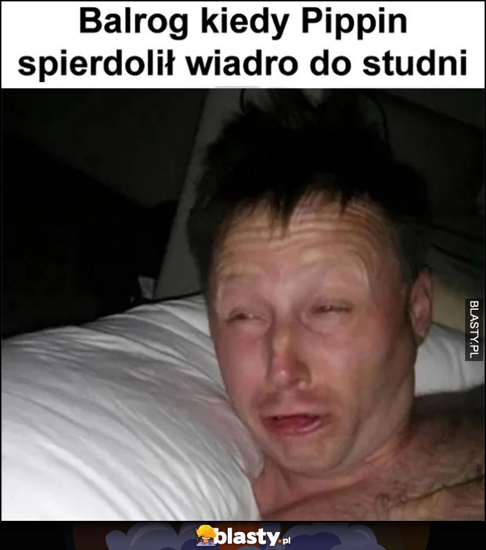 
    Balrog kiedy Pippin spierdzielił wiadro do studni obudzony