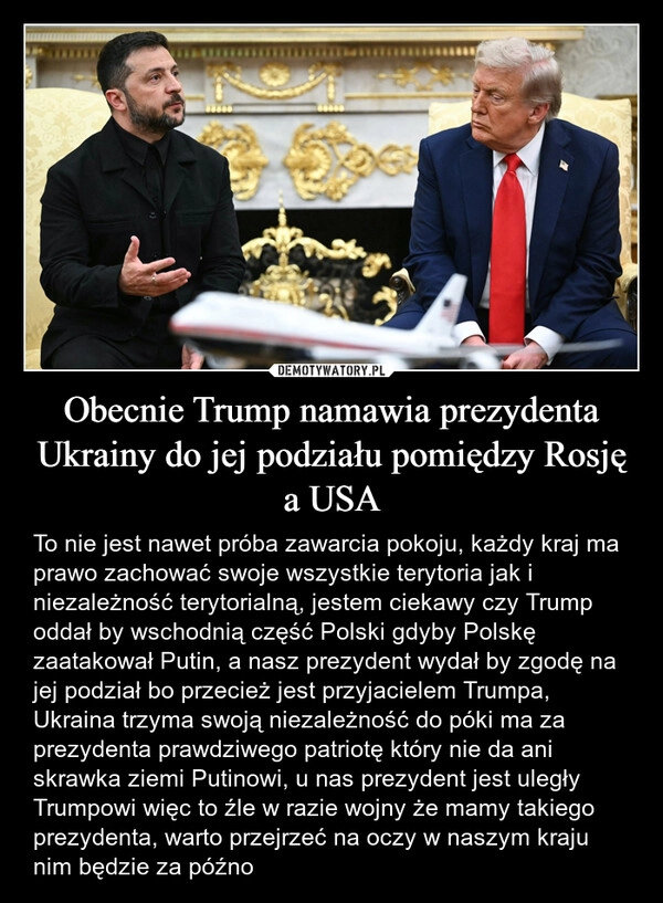 
    Obecnie Trump namawia prezydenta Ukrainy do jej podziału pomiędzy Rosję a USA