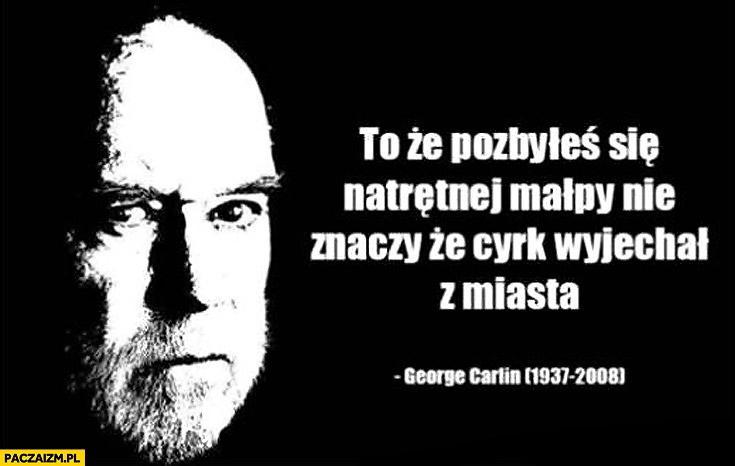 
    To, że pozbyłeś się natrętnej małpy nie znaczy ze cyrk wyjechał z miasta cytat George Carlin