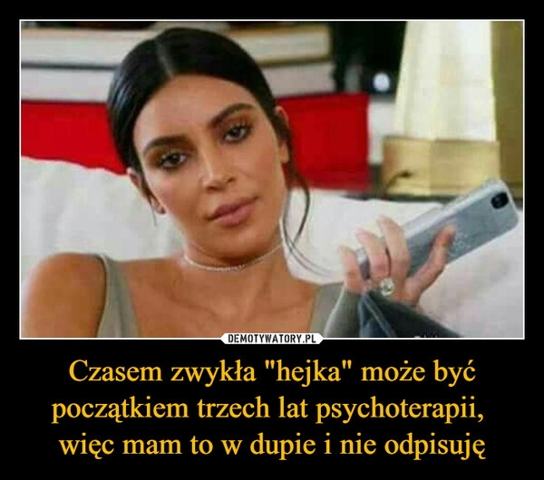 
    Czasem zwykła "hejka" może być początkiem trzech lat psychoterapii, 
więc mam to w dupie i nie odpisuję