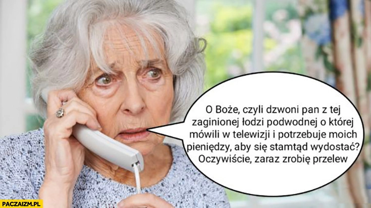 
    Babcia emerytka dzwoni pan z tej zaginionej łodzi podwodnej i potrzebuje moich pieniędzy żeby się wydostać oczywiscie zaraz zrobię przelew oceangate titan