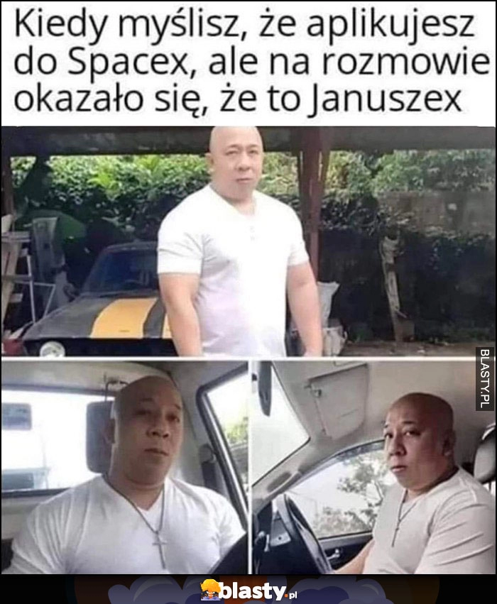 
    Kiedy myślisz, że aplikujesz do Spacex, ale na rozmowie okazało się, ze to Januszex bieda Vin Diesel