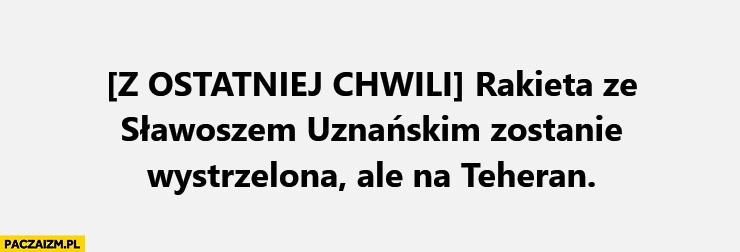 
    Rakieta ze Sławoszem Uznańskim zostanie wystrzelona ale na Teheran z ostatniej chwili