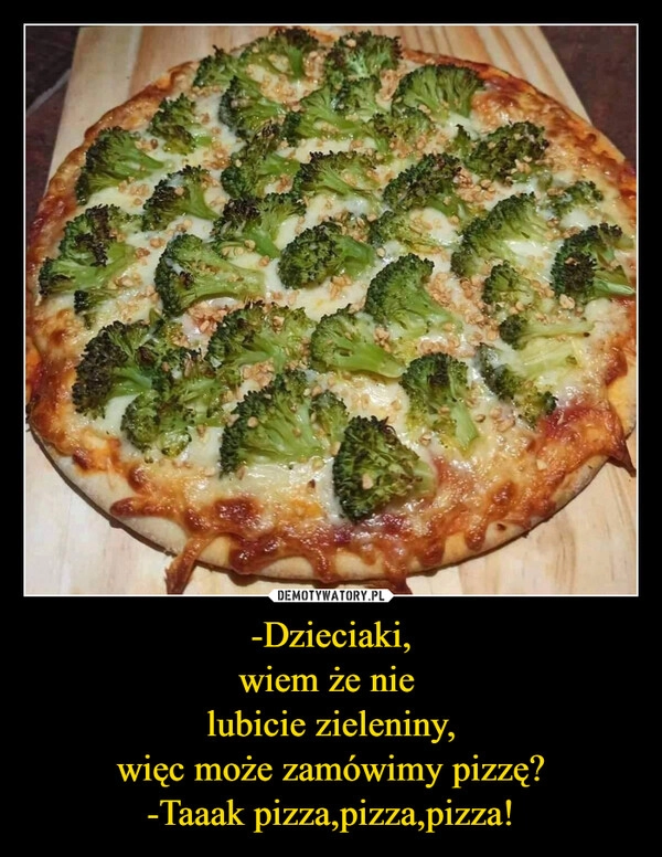 
    -Dzieciaki,
wiem że nie 
lubicie zieleniny,
więc może zamówimy pizzę?
-Taaak pizza,pizza,pizza!