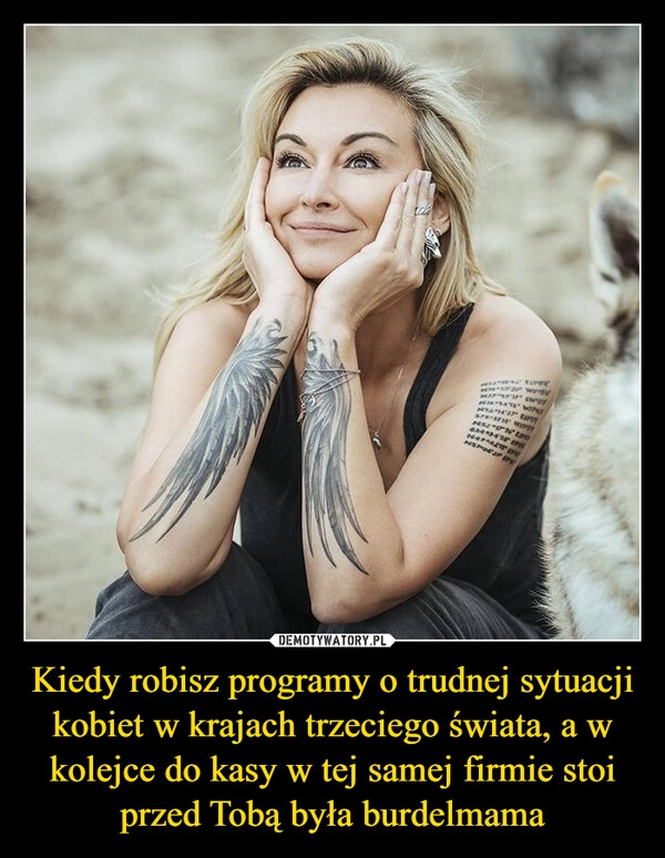 
    Kiedy robisz programy o trudnej sytuacji kobiet w krajach trzeciego świata, a w kolejce do kasy w tej samej firmie stoi przed Tobą była burdelmama